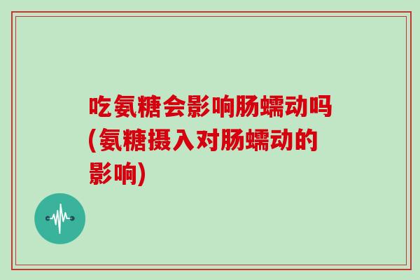 吃氨糖会影响肠蠕动吗(氨糖摄入对肠蠕动的影响) 吃氨糖会影响肠蠕动吗(氨糖摄入对肠蠕动的影响)