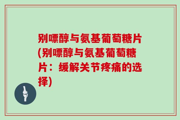 别嘌醇与氨基葡萄糖片(别嘌醇与氨基葡萄糖片：缓解关节的选择)