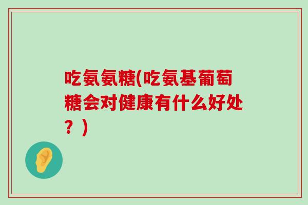 吃氨氨糖(吃氨基葡萄糖会对健康有什么好处?) 吃氨氨糖(吃氨基葡萄糖会对健康有什么好处?)