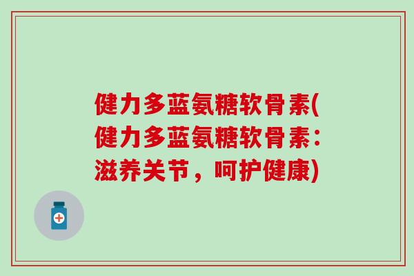 健力多蓝氨糖软骨素(健力多蓝氨糖软骨素:滋养关节,呵护健康) 健力多蓝氨糖软骨素(健力多蓝氨糖软骨素:滋养关节,呵护健康)