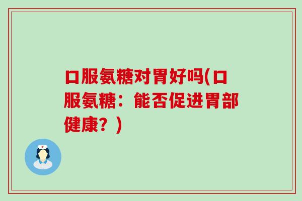 口服氨糖对胃好吗(口服氨糖:能否促进胃部健康?) 口服氨糖对胃好吗(口服氨糖:能否促进胃部健康?)