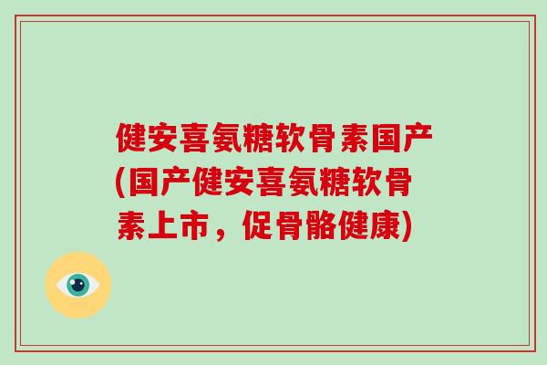 健安喜氨糖软骨素国产(国产健安喜氨糖软骨素上市,促骨骼健康) 健安喜氨糖软骨素国产(国产健安喜氨糖软骨素上市,促骨骼健康)