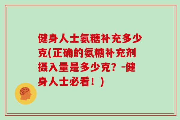 健身人士氨糖补充多少克(正确的氨糖补充剂摄入量是多少克?-健身人士必看!) 健身人士氨糖补充多少克(正确的氨糖补充剂摄入量是多少克?-健身人士必看!)