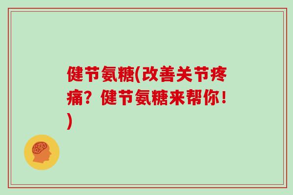 健节氨糖(改善关节?健节氨糖来帮你!) 健节氨糖(改善关节?健节氨糖来帮你!)