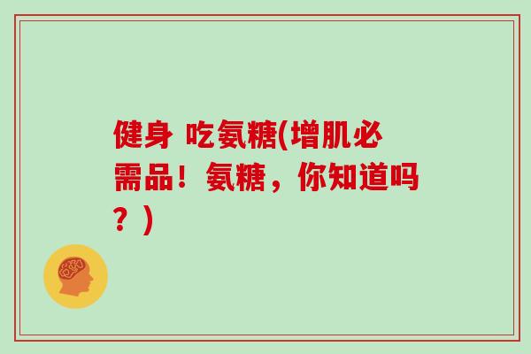 健身 吃氨糖(增肌必需品!氨糖,你知道吗?) 健身 吃氨糖(增肌必需品!氨糖,你知道吗?)
