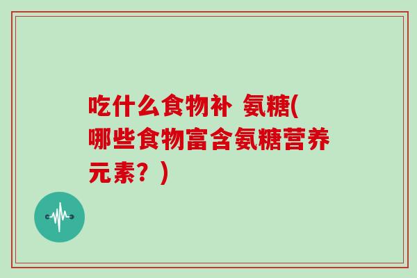 吃什么食物补 氨糖(哪些食物富含氨糖营养元素?) 吃什么食物补 氨糖(哪些食物富含氨糖营养元素?)