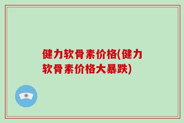健力软骨素价格(健力软骨素价格大暴跌)