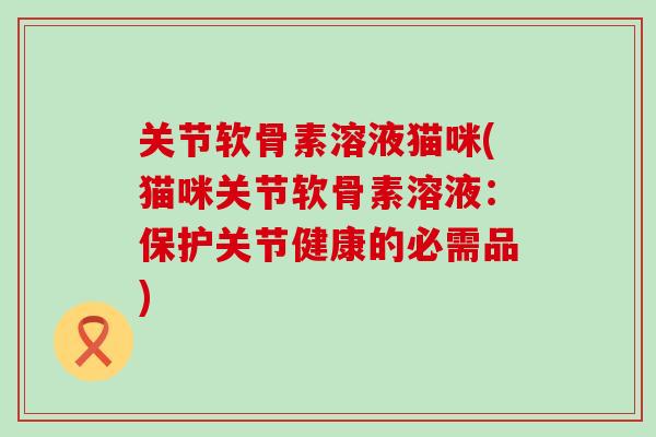 关节软骨素溶液猫咪(猫咪关节软骨素溶液：保护关节健康的必需品)