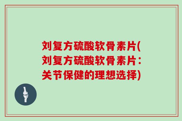 刘复方硫酸软骨素片(刘复方硫酸软骨素片：关节保健的理想选择)