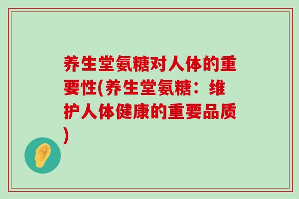 养生堂氨糖对人体的重要性(养生堂氨糖:维护人体健康的重要品质) 养生堂氨糖对人体的重要性(养生堂氨糖:维护人体健康的重要品质)