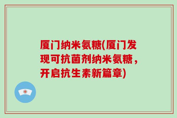 厦门纳米氨糖(厦门发现可剂纳米氨糖,开启抗生素新篇章) 厦门纳米氨糖(厦门发现可剂纳米氨糖,开启抗生素新篇章)