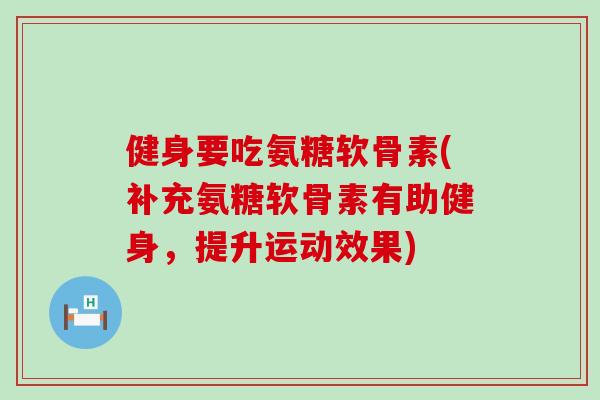 健身要吃氨糖软骨素(补充氨糖软骨素有助健身,提升运动效果) 健身要吃氨糖软骨素(补充氨糖软骨素有助健身,提升运动效果)