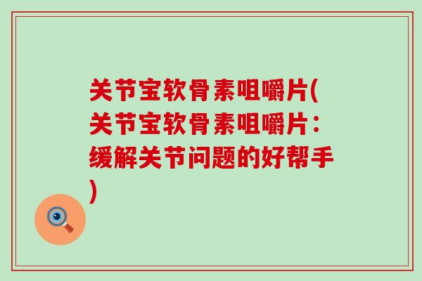 关节宝软骨素咀嚼片(关节宝软骨素咀嚼片:缓解关节问题的好帮手) 关节宝软骨素咀嚼片(关节宝软骨素咀嚼片:缓解关节问题的好帮手)