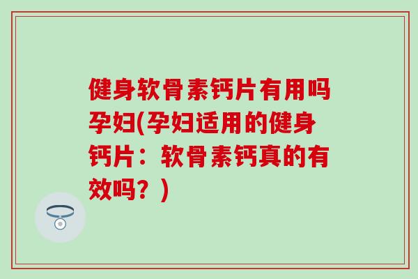 健身软骨素钙片有用吗孕妇(孕妇适用的健身钙片:软骨素钙真的有效吗?) 健身软骨素钙片有用吗孕妇(孕妇适用的健身钙片:软骨素钙真的有效吗?)