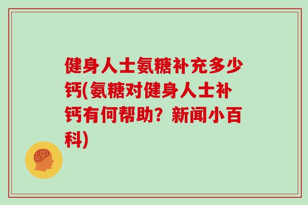 健身人士氨糖补充多少钙(氨糖对健身人士补钙有何帮助?新闻小百科) 健身人士氨糖补充多少钙(氨糖对健身人士补钙有何帮助?新闻小百科)