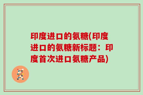 印度进口的氨糖(印度进口的氨糖新标题:印度首次进口氨糖产品) 印度进口的氨糖(印度进口的氨糖新标题:印度首次进口氨糖产品)