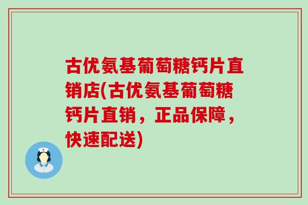 古优氨基葡萄糖钙片直销店(古优氨基葡萄糖钙片直销,正品保障,快速配送) 古优氨基葡萄糖钙片直销店(古优氨基葡萄糖钙片直销,正品保障,快速配送)