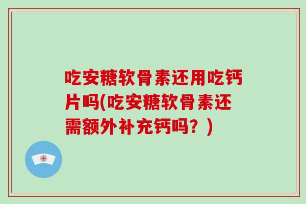 吃安糖软骨素还用吃钙片吗(吃安糖软骨素还需额外补充钙吗?) 吃安糖软骨素还用吃钙片吗(吃安糖软骨素还需额外补充钙吗?)