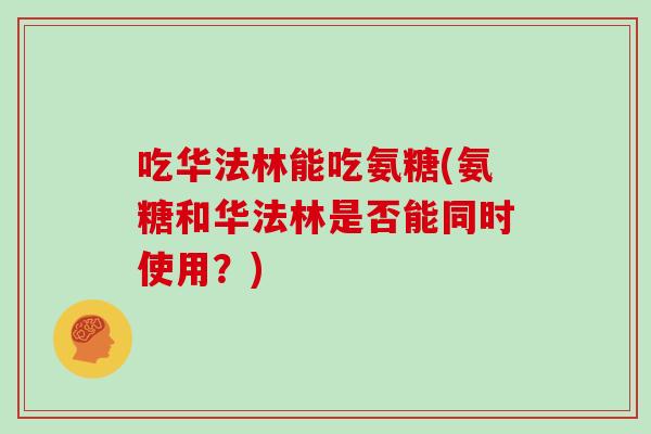 吃华法林能吃氨糖(氨糖和华法林是否能同时使用?) 吃华法林能吃氨糖(氨糖和华法林是否能同时使用?)