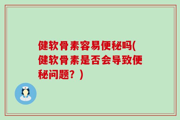 健软骨素容易吗(健软骨素是否会导致问题?) 健软骨素容易吗(健软骨素是否会导致问题?)