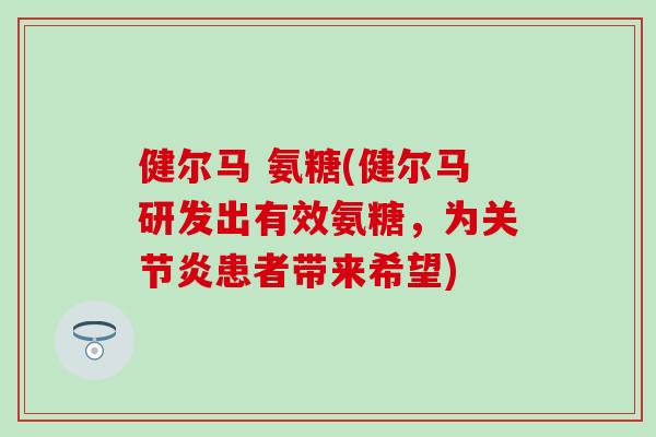 健尔马 氨糖(健尔马研发出有效氨糖,为患者带来希望) 健尔马 氨糖(健尔马研发出有效氨糖,为患者带来希望)