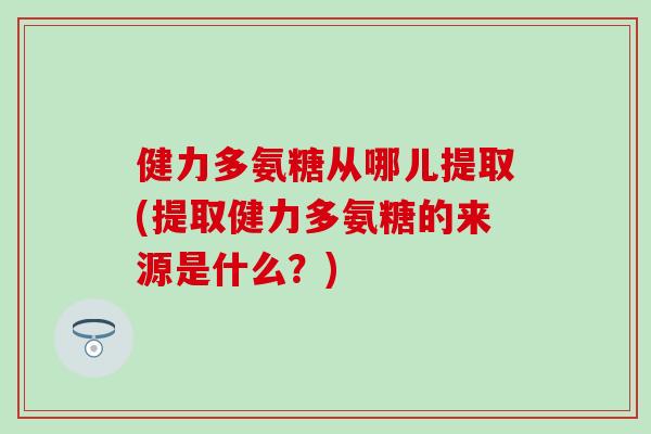 健力多氨糖从哪儿提取(提取健力多氨糖的来源是什么？)