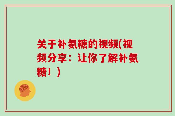 关于补氨糖的视频(视频分享:让你了解补氨糖!) 关于补氨糖的视频(视频分享:让你了解补氨糖!)