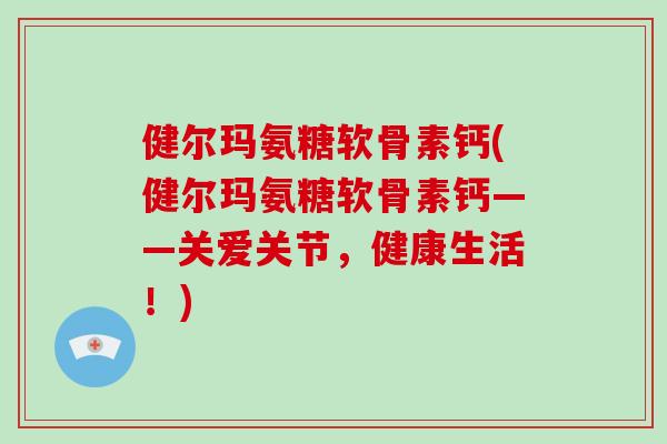 健尔玛氨糖软骨素钙(健尔玛氨糖软骨素钙——关爱关节,健康生活!) 健尔玛氨糖软骨素钙(健尔玛氨糖软骨素钙——关爱关节,健康生活!)