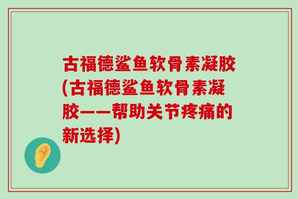 古福德鲨鱼软骨素凝胶(古福德鲨鱼软骨素凝胶——帮助关节的新选择)