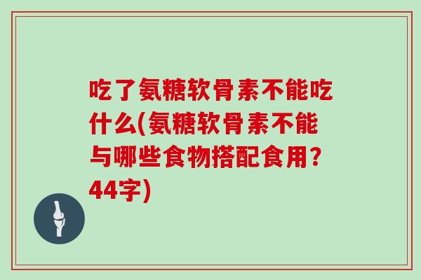 吃了氨糖软骨素不能吃什么(氨糖软骨素不能与哪些食物搭配食用?44字) 吃了氨糖软骨素不能吃什么(氨糖软骨素不能与哪些食物搭配食用?44字)