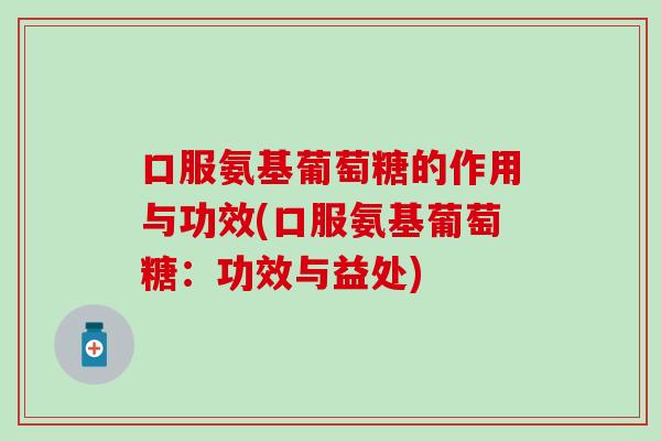 口服氨基葡萄糖的作用与功效(口服氨基葡萄糖:功效与益处) 口服氨基葡萄糖的作用与功效(口服氨基葡萄糖:功效与益处)