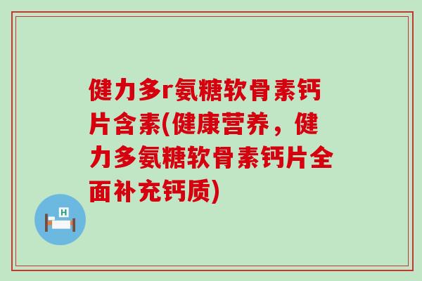 健力多r氨糖软骨素钙片含素(健康营养，健力多氨糖软骨素钙片全面补充钙质)