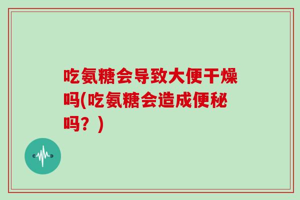 吃氨糖会导致大便干燥吗(吃氨糖会造成吗?) 吃氨糖会导致大便干燥吗(吃氨糖会造成吗?)