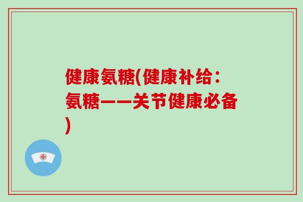 健康氨糖(健康补给:氨糖——关节健康必备) 健康氨糖(健康补给:氨糖——关节健康必备)