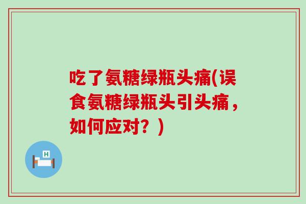 吃了氨糖绿瓶头痛(误食氨糖绿瓶头引头痛，如何应对？)