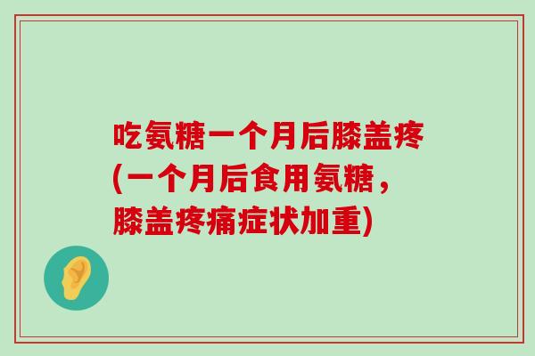 吃氨糖一个月后膝盖疼(一个月后食用氨糖，膝盖症状加重)