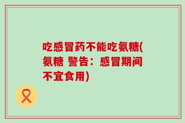 吃药不能吃氨糖(氨糖 警告:期间不宜食用) 吃药不能吃氨糖(氨糖 警告:期间不宜食用)