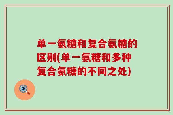 单一氨糖和复合氨糖的区别(单一氨糖和多种复合氨糖的不同之处) 单一氨糖和复合氨糖的区别(单一氨糖和多种复合氨糖的不同之处)