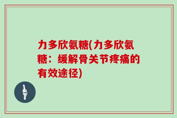 力多欣氨糖(力多欣氨糖:缓解骨关节的有效途径) 力多欣氨糖(力多欣氨糖:缓解骨关节的有效途径)
