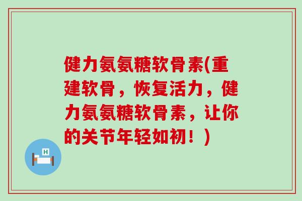 健力氨氨糖软骨素(重建软骨，恢复活力，健力氨氨糖软骨素，让你的关节年轻如初！)