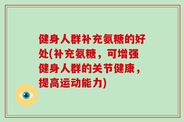 健身人群补充氨糖的好处(补充氨糖,可增强健身人群的关节健康,提高运动能力) 健身人群补充氨糖的好处(补充氨糖,可增强健身人群的关节健康,提高运动能力)