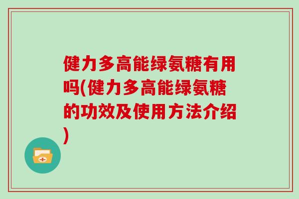 健力多高能绿氨糖有用吗(健力多高能绿氨糖的功效及使用方法介绍) 健力多高能绿氨糖有用吗(健力多高能绿氨糖的功效及使用方法介绍)