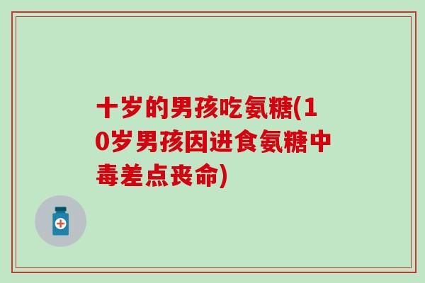 十岁的男孩吃氨糖(10岁男孩因进食氨糖中毒差点丧命) 十岁的男孩吃氨糖(10岁男孩因进食氨糖中毒差点丧命)