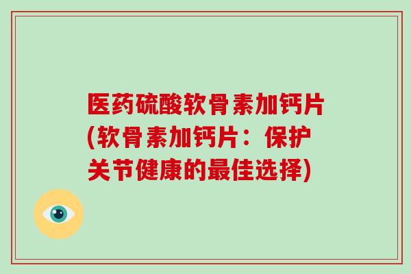 医药硫酸软骨素加钙片(软骨素加钙片：保护关节健康的佳选择)