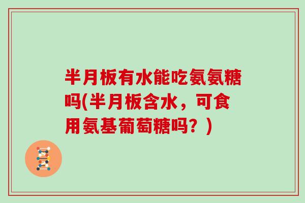 有水能吃氨氨糖吗(含水，可食用氨基葡萄糖吗？)