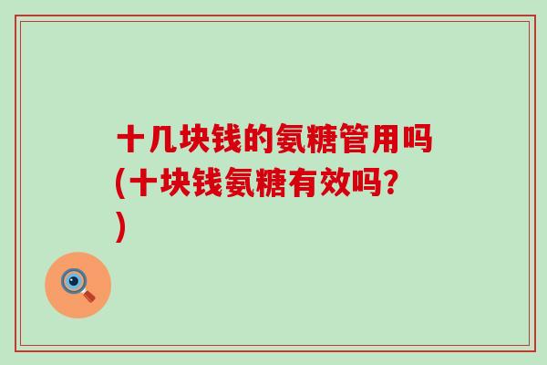十几块钱的氨糖管用吗(十块钱氨糖有效吗?) 十几块钱的氨糖管用吗(十块钱氨糖有效吗?)