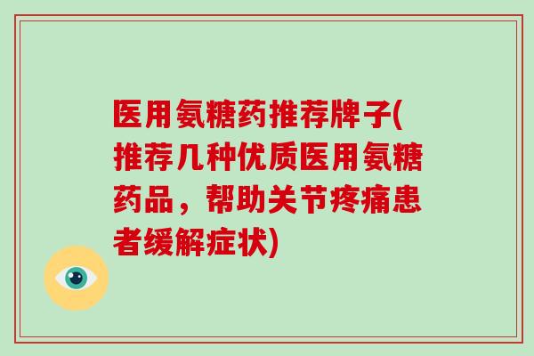 医用氨糖药推荐牌子(推荐几种优质医用氨糖药品，帮助关节患者缓解症状)