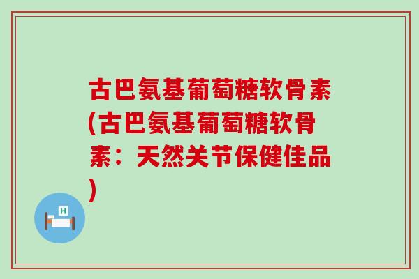 古巴氨基葡萄糖软骨素(古巴氨基葡萄糖软骨素：天然关节保健佳品)