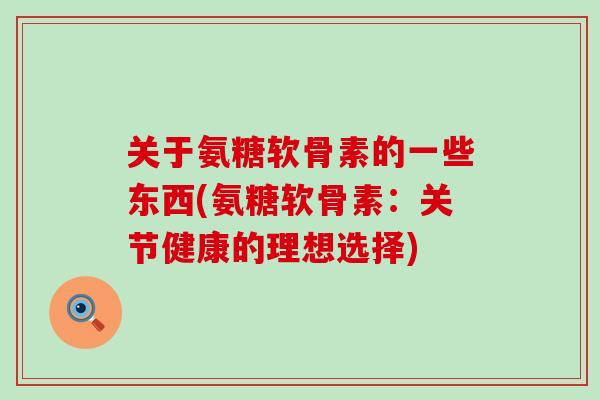 关于氨糖软骨素的一些东西(氨糖软骨素:关节健康的理想选择) 关于氨糖软骨素的一些东西(氨糖软骨素:关节健康的理想选择)