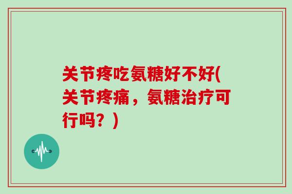 关节疼吃氨糖好不好(关节，氨糖可行吗？)
